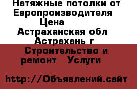 Натяжные потолки от Европроизводителя › Цена ­ 230 - Астраханская обл., Астрахань г. Строительство и ремонт » Услуги   